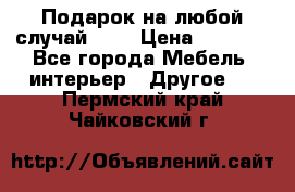 Подарок на любой случай!!!! › Цена ­ 2 500 - Все города Мебель, интерьер » Другое   . Пермский край,Чайковский г.